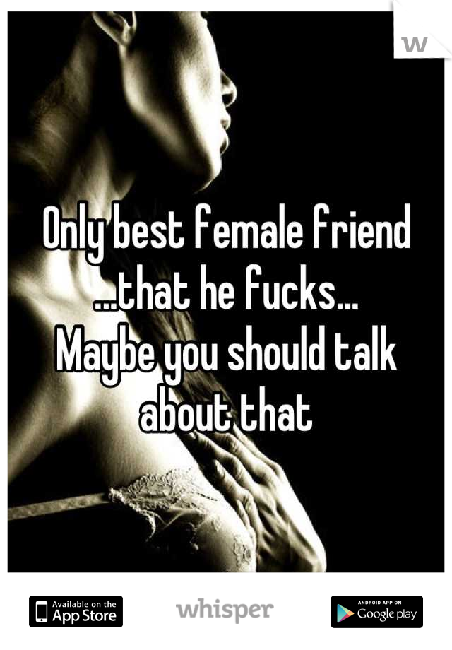 Only best female friend ...that he fucks...
Maybe you should talk about that