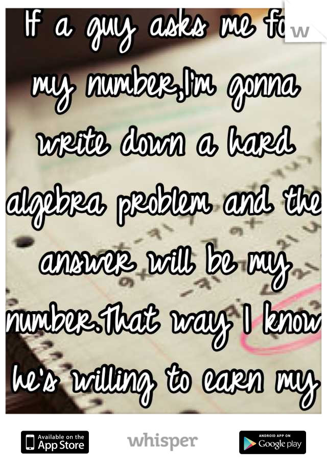 If a guy asks me for my number,I'm gonna write down a hard algebra problem and the answer will be my number.That way I know he's willing to earn my love.