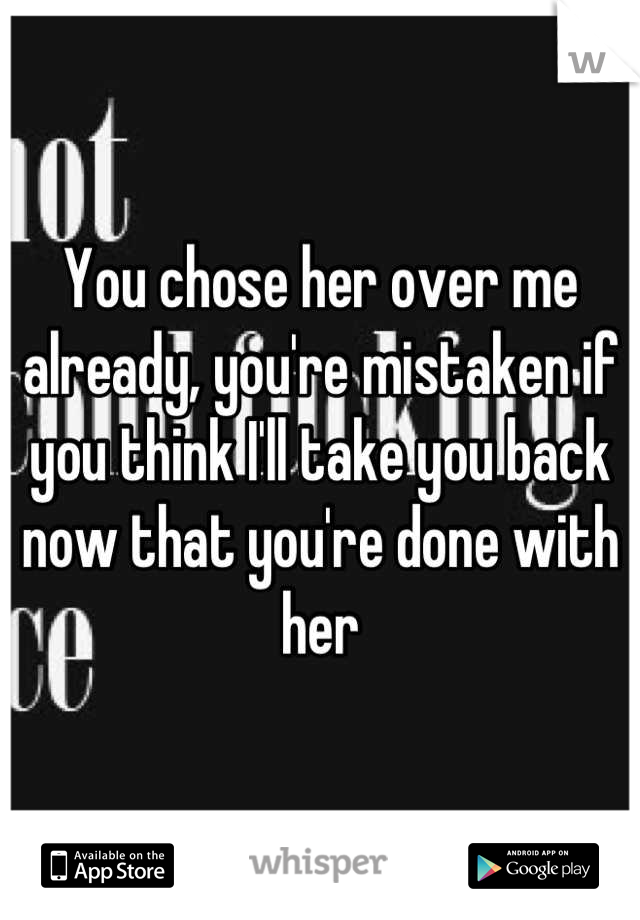 You chose her over me already, you're mistaken if you think I'll take you back now that you're done with her