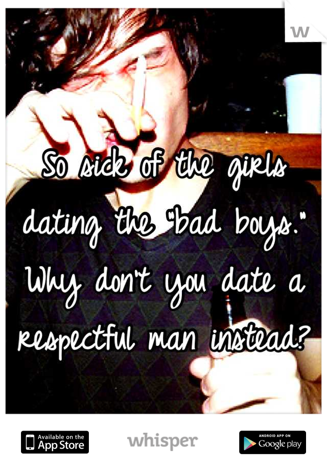So sick of the girls dating the "bad boys." Why don't you date a respectful man instead?