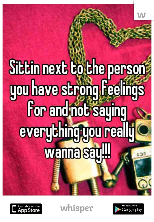Sittin next to the person you have strong feelings for and not saying everything you really wanna say!!!