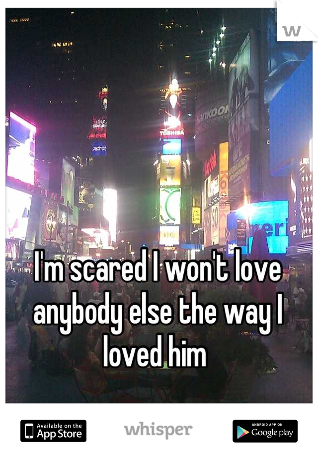 I'm scared I won't love anybody else the way I loved him 
