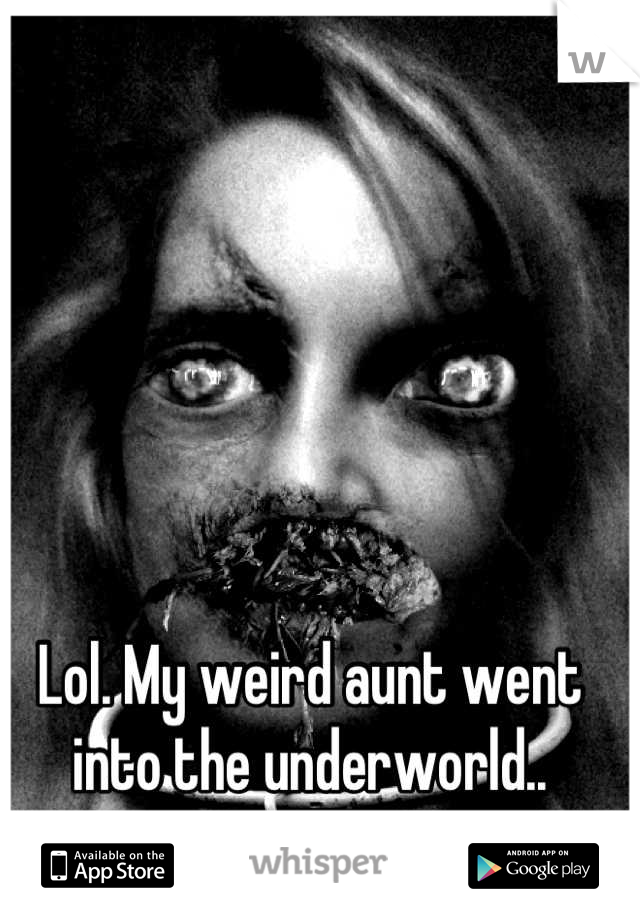 Lol. My weird aunt went into the underworld..
