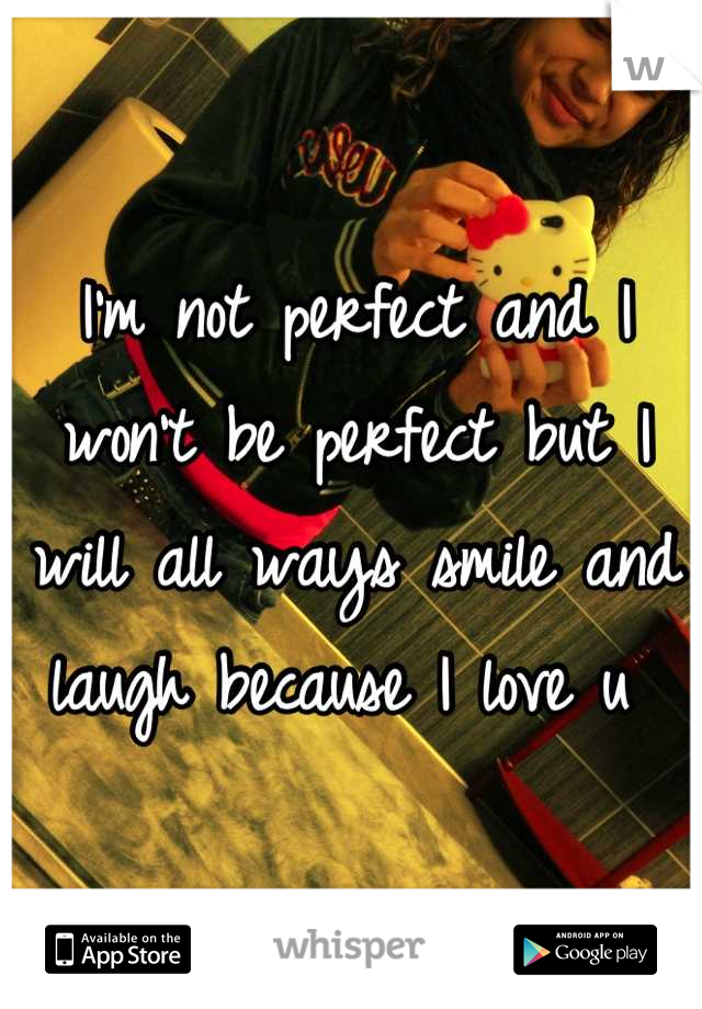 I'm not perfect and I won't be perfect but I will all ways smile and laugh because I love u 