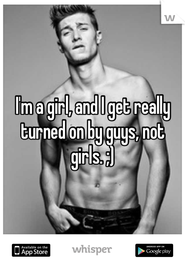 I'm a girl, and I get really turned on by guys, not girls. ;)