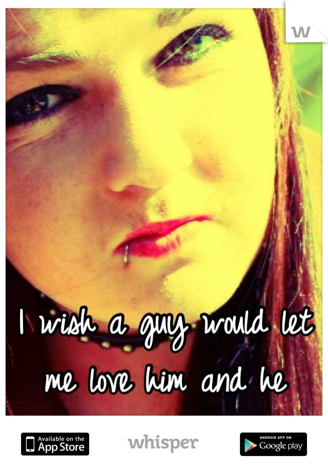 I wish a guy would let me love him and he would love me back :/