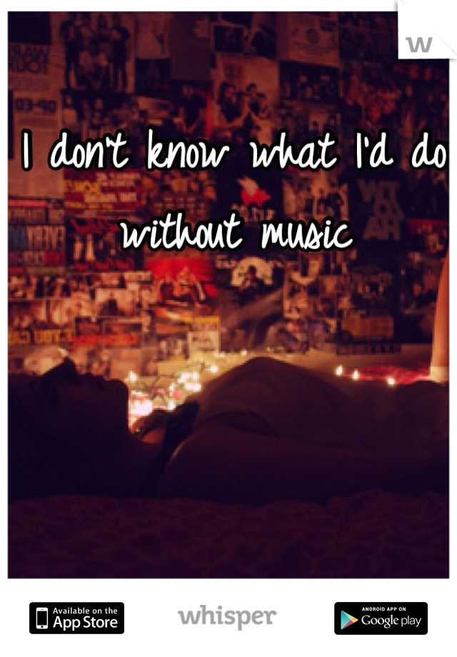 I don't know what I'd do without music