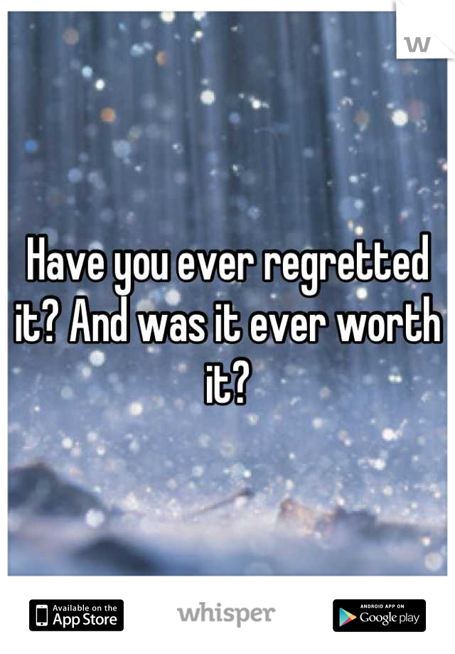 Have you ever regretted it? And was it ever worth it?