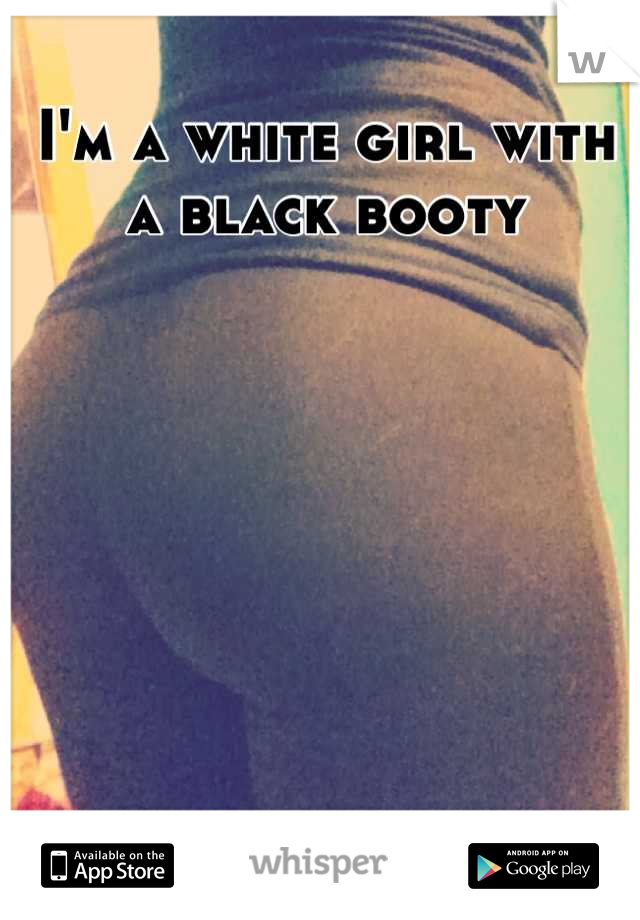 I'm a white girl with a black booty