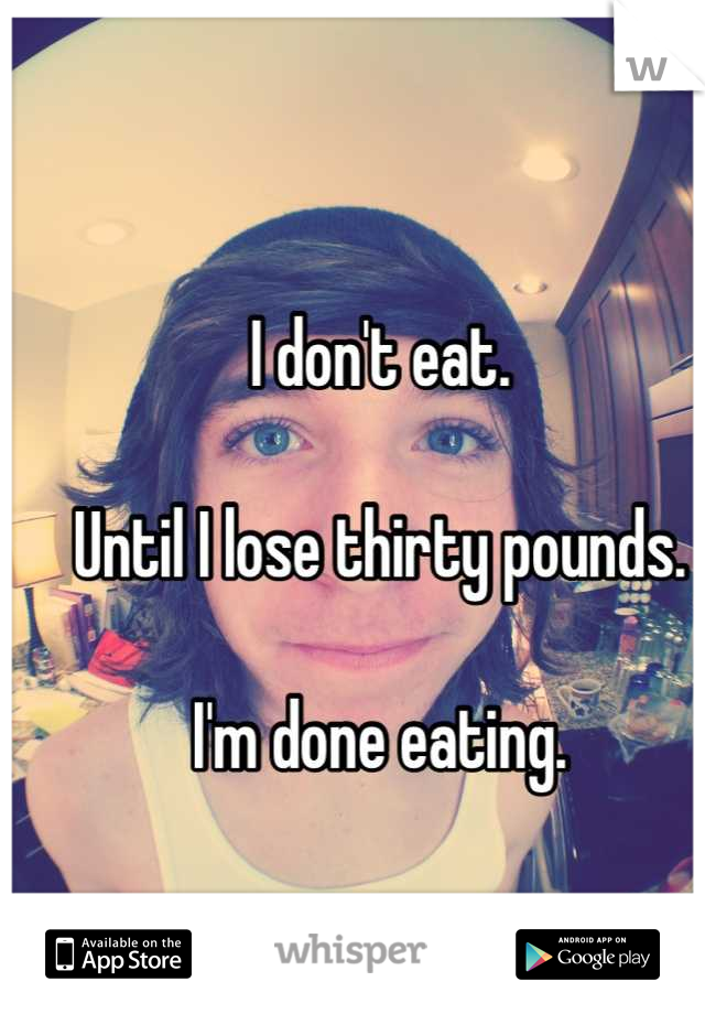 I don't eat.

Until I lose thirty pounds.

I'm done eating.
