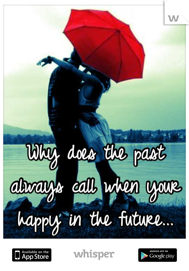Why does the past always call when your happy in the future...