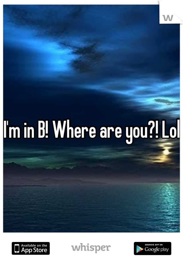I'm in B! Where are you?! Lol