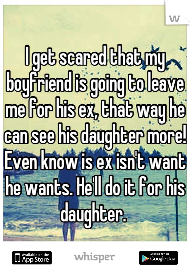 I get scared that my boyfriend is going to leave me for his ex, that way he can see his daughter more! Even know is ex isn't want he wants. He'll do it for his daughter. 