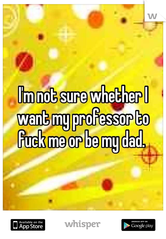 I'm not sure whether I want my professor to fuck me or be my dad. 