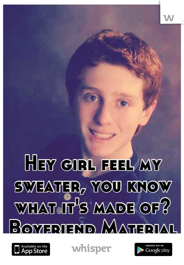





Hey girl feel my sweater, you know what it's made of? Boyfriend Material