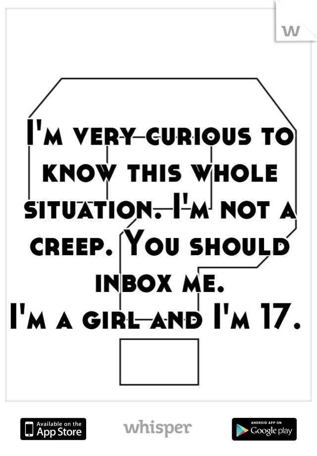 I'm very curious to know this whole situation. I'm not a creep. You should inbox me. 
I'm a girl and I'm 17. 