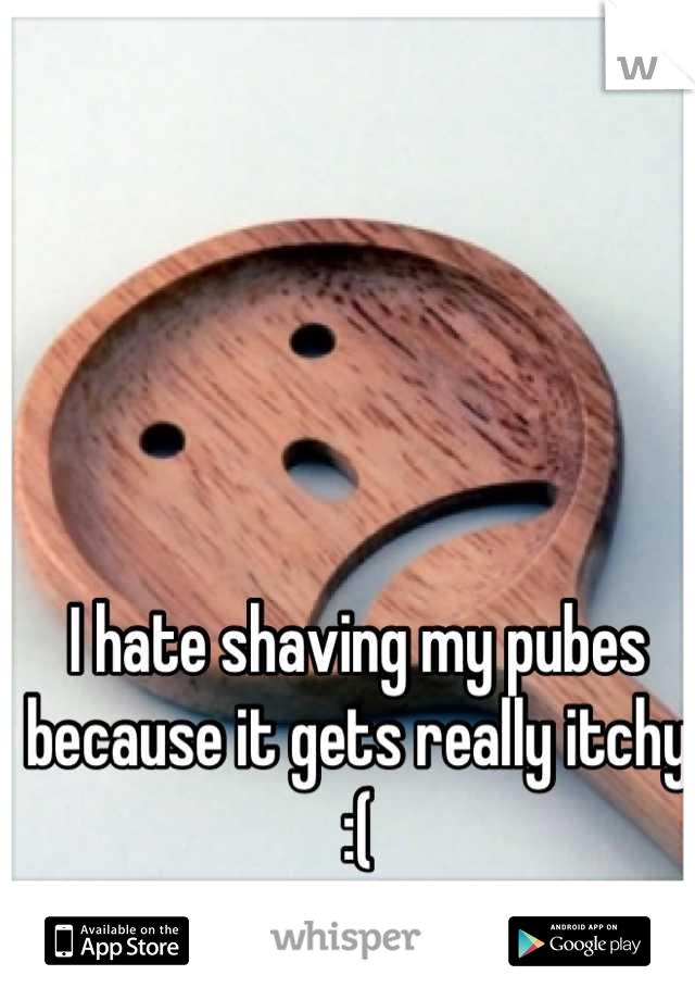 I hate shaving my pubes because it gets really itchy :(