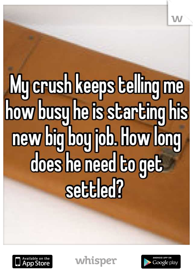 My crush keeps telling me how busy he is starting his new big boy job. How long does he need to get settled? 