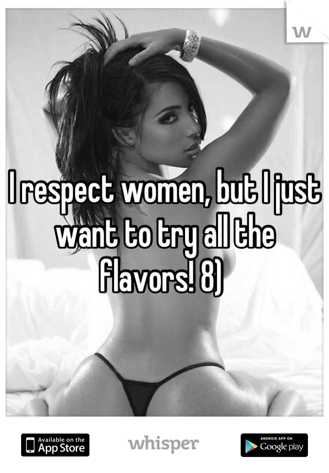 I respect women, but I just want to try all the flavors! 8) 