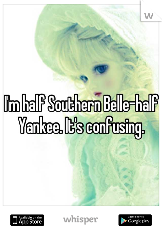 I'm half Southern Belle-half Yankee. It's confusing.