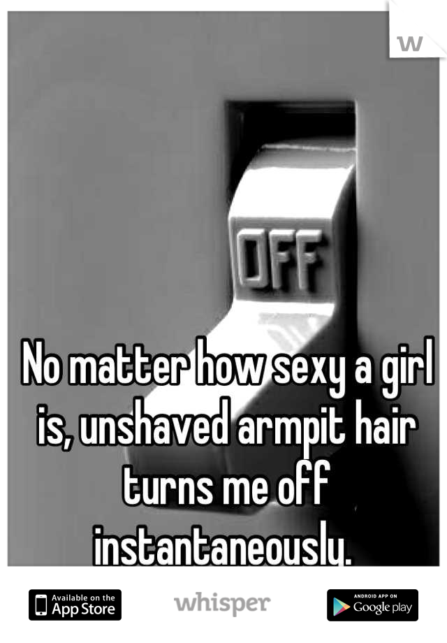 No matter how sexy a girl is, unshaved armpit hair turns me off instantaneously. 