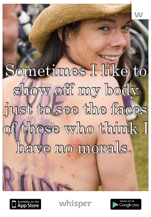 Sometimes I like to show off my body just to see the faces of those who think I have no morals. 
