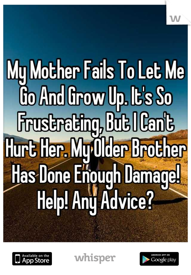 My Mother Fails To Let Me Go And Grow Up. It's So Frustrating, But I Can't Hurt Her. My Older Brother Has Done Enough Damage! Help! Any Advice?