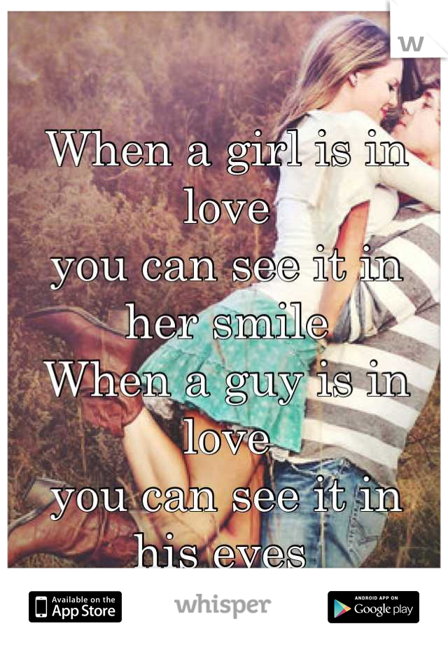 When a girl is in love
you can see it in 
her smile
When a guy is in love
you can see it in
his eyes 