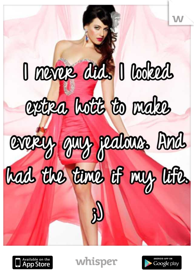 I never did. I looked extra hott to make every guy jealous. And had the time if my life. ;)