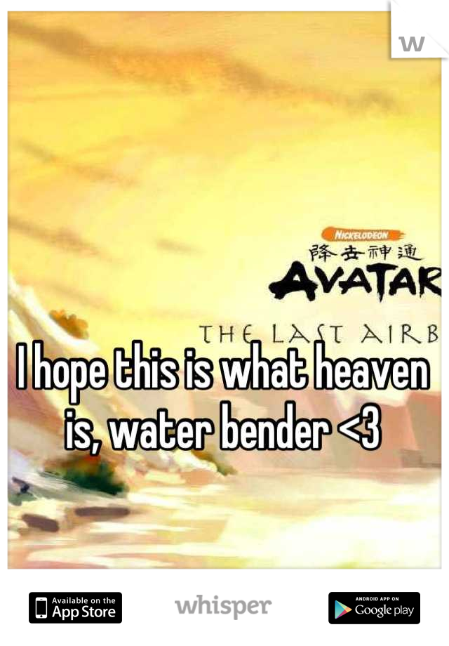 I hope this is what heaven is, water bender <3