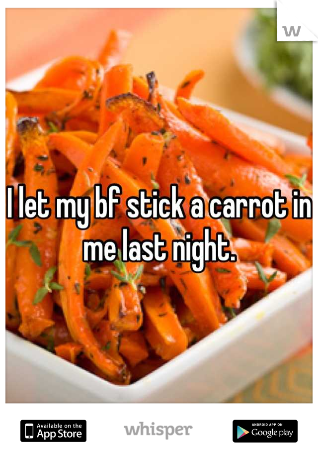I let my bf stick a carrot in me last night.