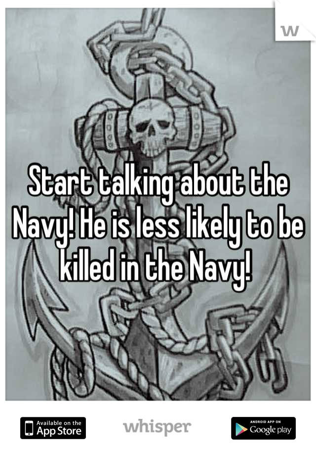 Start talking about the Navy! He is less likely to be killed in the Navy! 