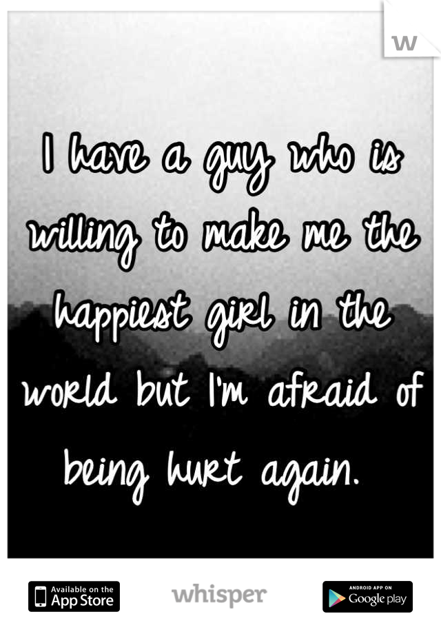 I have a guy who is willing to make me the happiest girl in the world but I'm afraid of being hurt again. 