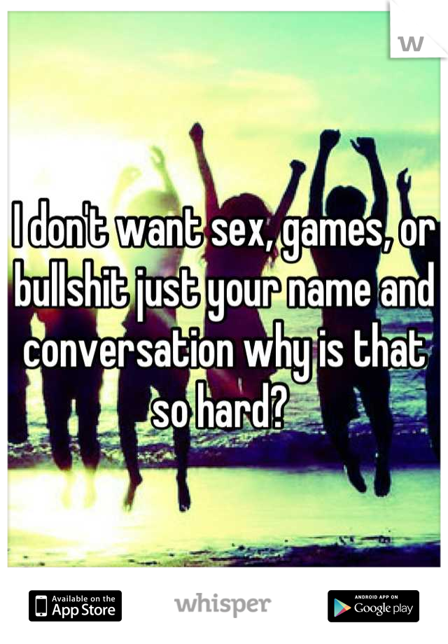 I don't want sex, games, or bullshit just your name and conversation why is that so hard? 