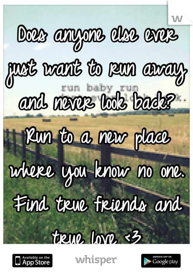 Does anyone else ever just want to run away and never look back? Run to a new place where you know no one. Find true friends and true love <3