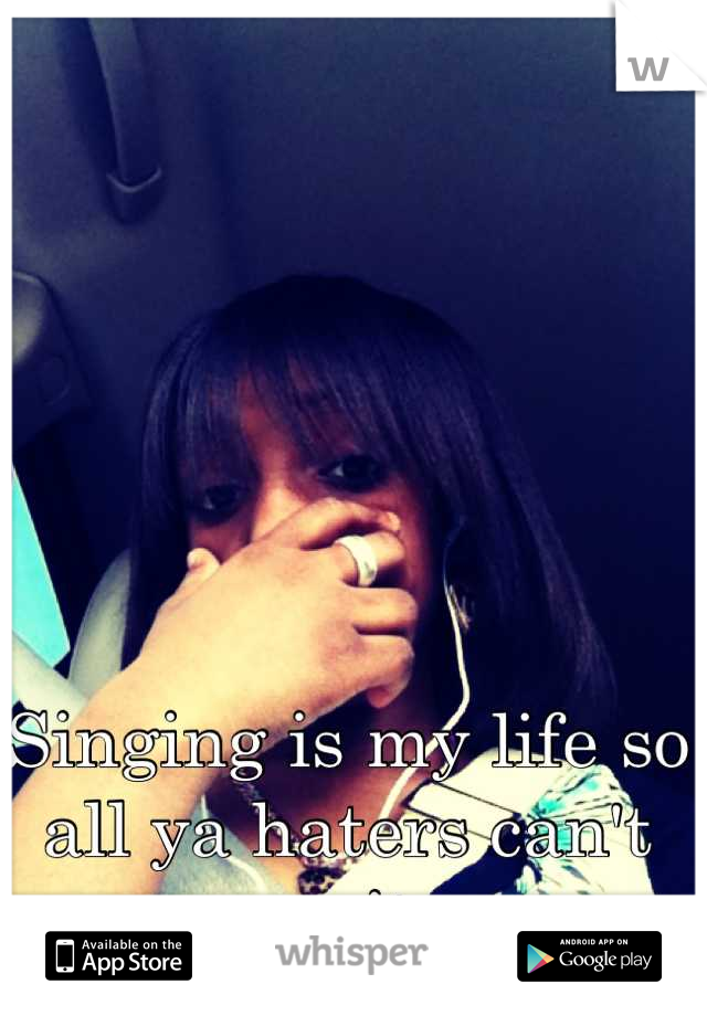 Singing is my life so all ya haters can't mess it up