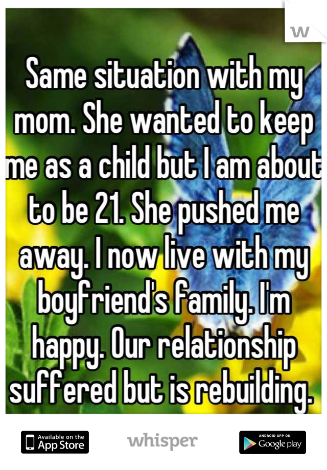 Same situation with my mom. She wanted to keep me as a child but I am about to be 21. She pushed me away. I now live with my boyfriend's family. I'm happy. Our relationship suffered but is rebuilding. 