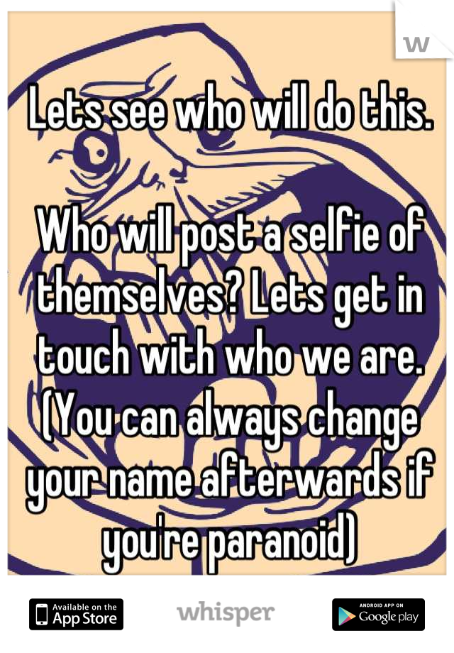 Lets see who will do this.

Who will post a selfie of themselves? Lets get in touch with who we are.
(You can always change your name afterwards if you're paranoid)