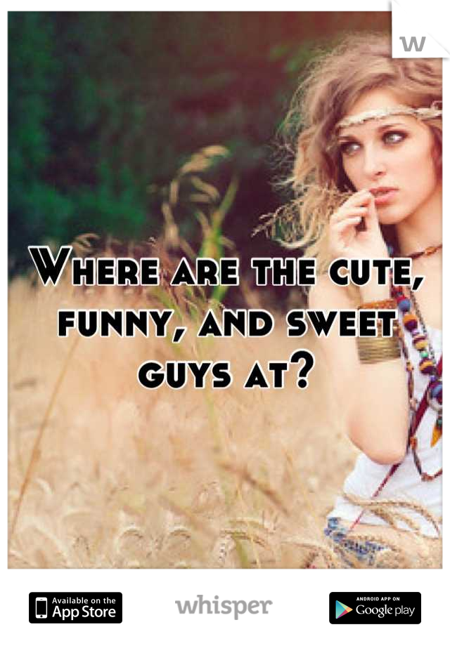 Where are the cute, funny, and sweet guys at?