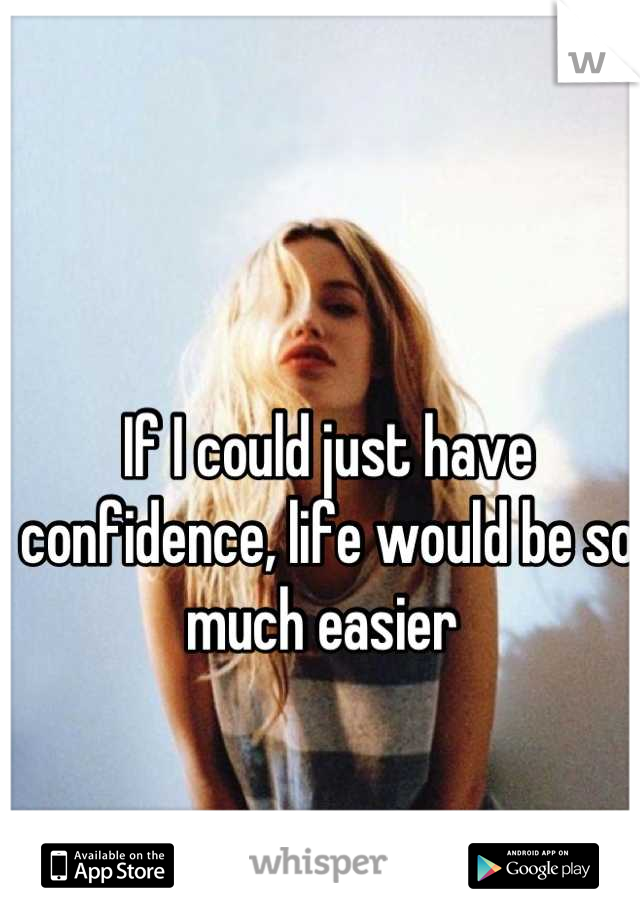 If I could just have confidence, life would be so much easier 