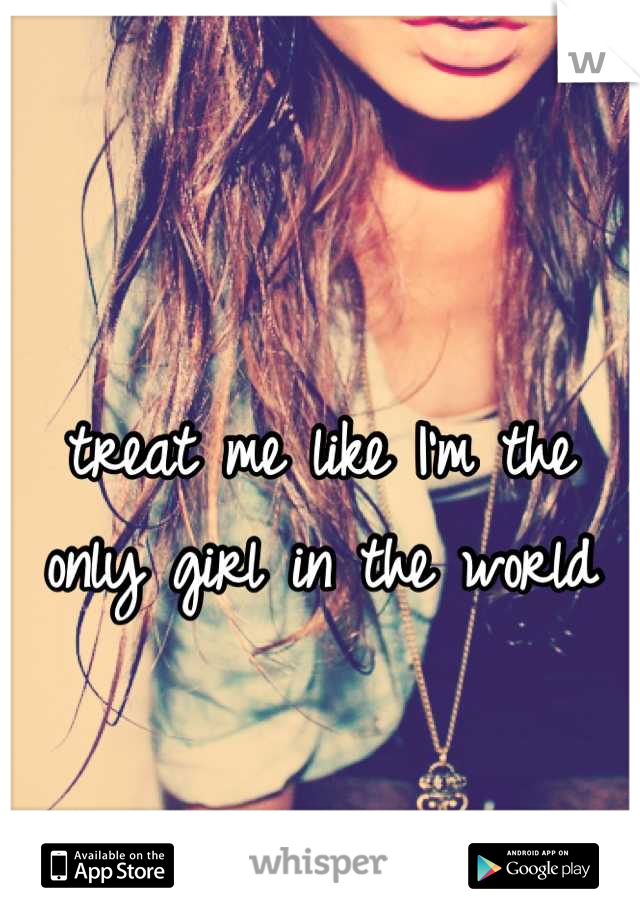 
treat me like I'm the only girl in the world