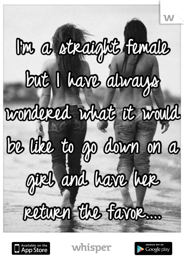I'm a straight female but I have always wondered what it would be like to go down on a girl and have her return the favor....