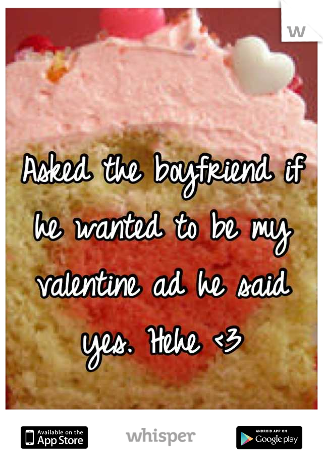Asked the boyfriend if he wanted to be my valentine ad he said yes. Hehe <3