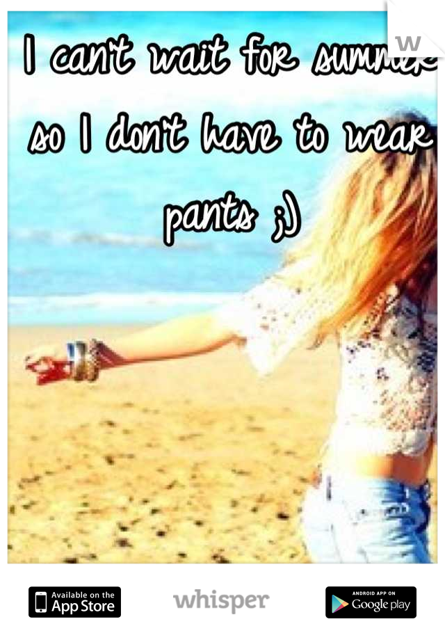 I can't wait for summer so I don't have to wear pants ;)