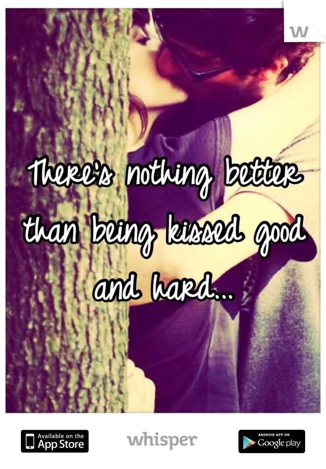 There's nothing better than being kissed good and hard...