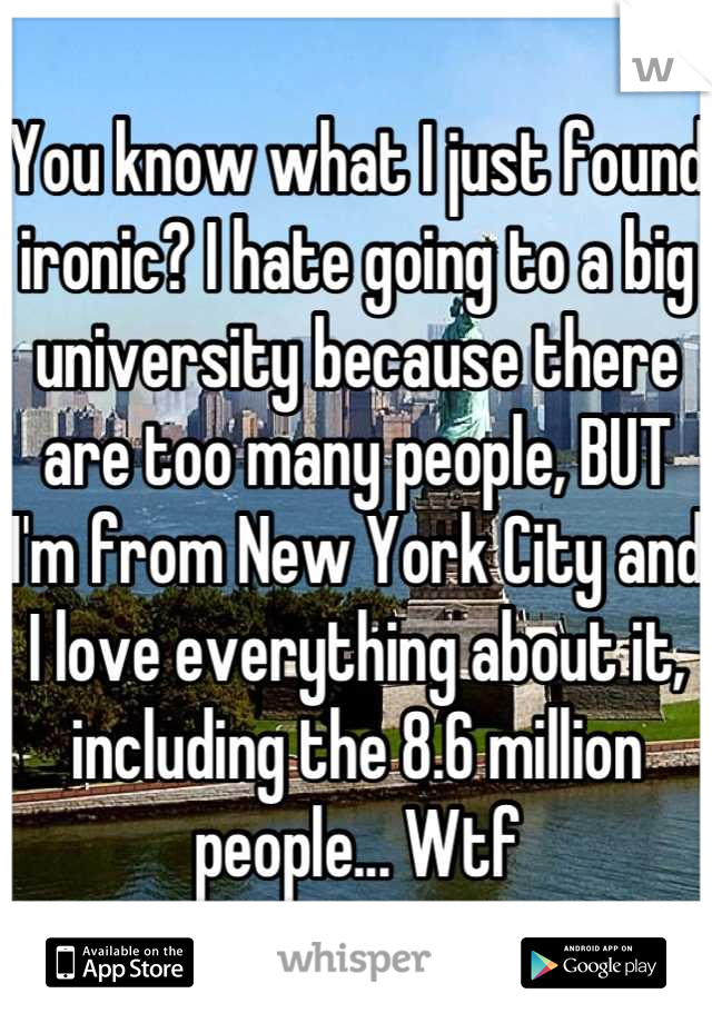 You know what I just found ironic? I hate going to a big university because there are too many people, BUT I'm from New York City and I love everything about it, including the 8.6 million people... Wtf