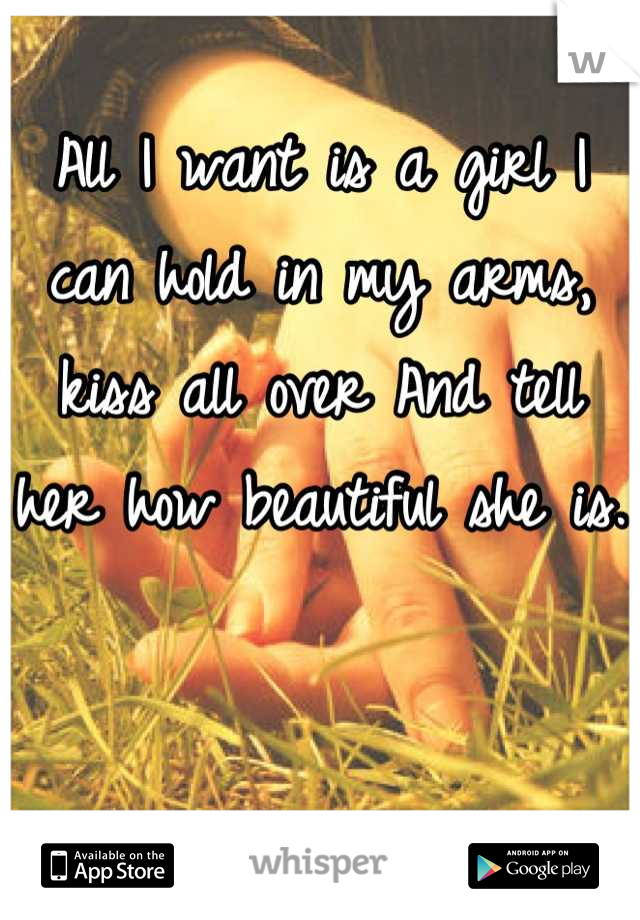 All I want is a girl I can hold in my arms, kiss all over And tell her how beautiful she is. 




