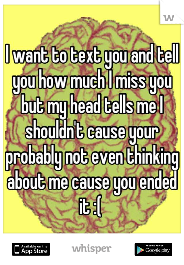 I want to text you and tell you how much I miss you but my head tells me I shouldn't cause your probably not even thinking about me cause you ended it :( 