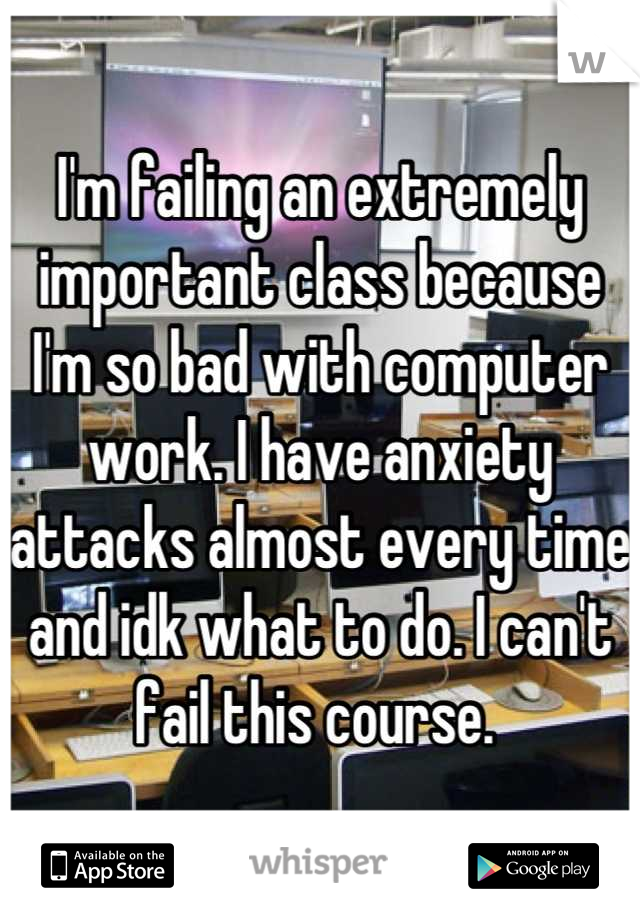 I'm failing an extremely important class because I'm so bad with computer work. I have anxiety attacks almost every time and idk what to do. I can't fail this course. 