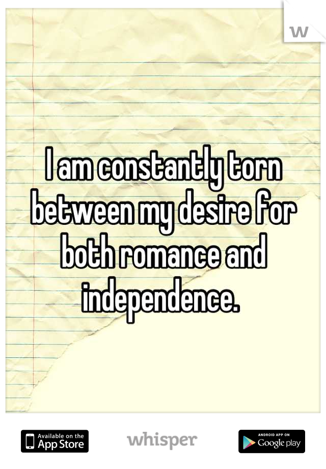 I am constantly torn between my desire for both romance and independence. 